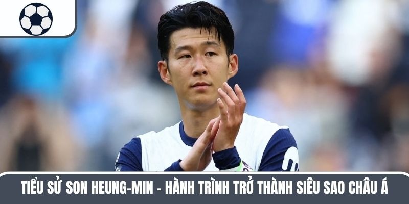 Tiểu Sử Son Heung-min – Hành Trình Trở Thành Siêu Sao Châu Á